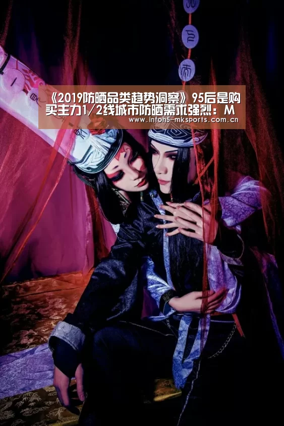《2019防晒品类趋势洞察》95后是购买主力1/2线城市防晒需求强烈：MK体育app(图1)
