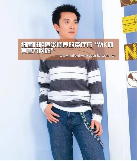 细菌性阴道炎调养的茶疗方“MK体育官方网站”(图1) 细菌性阴道炎调养的茶疗方“MK体育官方网站”(图1)