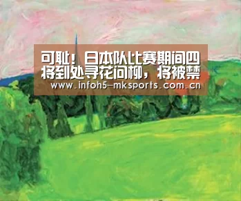 可耻!日本队比赛期间四将到处寻花问柳,将被禁赛一年惩罚-MK体育官方网站(图3) MK体育app